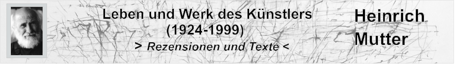 Leben und Werk des Künstlers                 (1924-1999)         > Rezensionen und Texte < Heinrich Mutter
